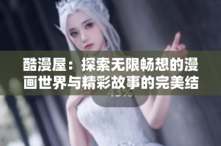 酷漫屋：探索无限畅想的漫画世界与精彩故事的完美结合