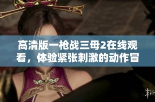 高清版一枪战三母2在线观看，体验紧张刺激的动作冒险故事