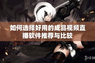 如何选择好用的成品视频直播软件推荐与比较