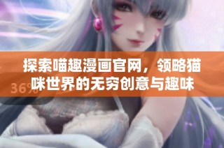 探索喵趣漫画官网，领略猫咪世界的无穷创意与趣味