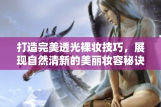 打造完美透光裸妆技巧，展现自然清新的美丽妆容秘诀