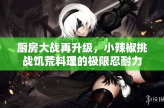 厨房大战再升级，小辣椒挑战饥荒料理的极限忍耐力