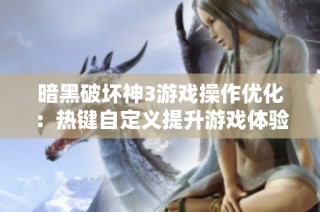 暗黑破坏神3游戏操作优化：热键自定义提升游戏体验全面指南