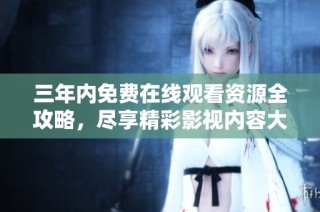 三年内免费在线观看资源全攻略，尽享精彩影视内容大盘点