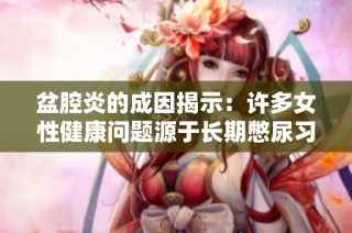 盆腔炎的成因揭示：许多女性健康问题源于长期憋尿习惯