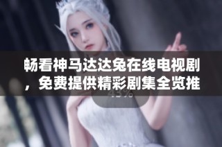 畅看神马达达兔在线电视剧，免费提供精彩剧集全览推荐