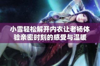 小雪轻松解开内衣让老杨体验亲密时刻的感受与温暖