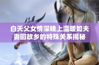 白天父女情深晚上温暖如夫妻回故乡的特殊关系揭秘
