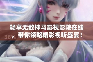 畅享无敌神马影视影院在线，带你领略精彩视听盛宴！