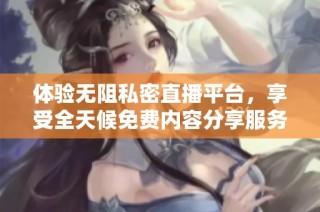 体验无阻私密直播平台，享受全天候免费内容分享服务
