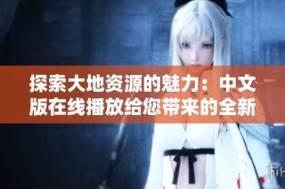 探索大地资源的魅力：中文版在线播放给您带来的全新体验与精彩内容