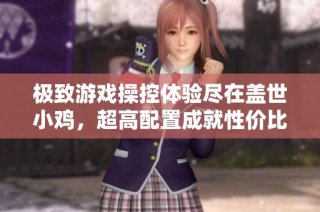 极致游戏操控体验尽在盖世小鸡，超高配置成就性价比之王