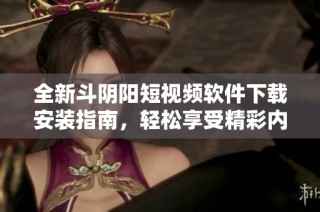 全新斗阴阳短视频软件下载安装指南，轻松享受精彩内容与乐趣