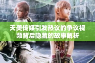 天美传媒引发热议的争议视频背后隐藏的故事解析