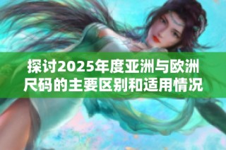 探讨2025年度亚洲与欧洲尺码的主要区别和适用情况