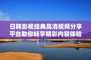 日韩影视经典高清视频分享平台助你畅享精彩内容体验