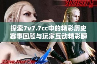 探索7v7.7cc中的精彩历史赛事回顾与玩家互动精彩瞬间