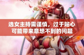 选女主持需谨慎，过于贴心可能带来意想不到的问题