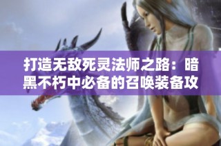 打造无敌死灵法师之路：暗黑不朽中必备的召唤装备攻略