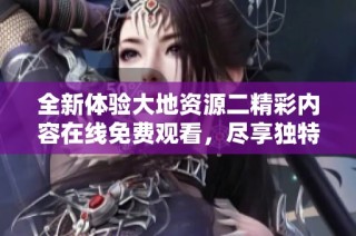 全新体验大地资源二精彩内容在线免费观看，尽享独特视听盛宴