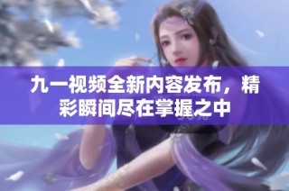 九一视频全新内容发布，精彩瞬间尽在掌握之中