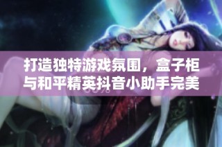 打造独特游戏氛围，盒子柜与和平精英抖音小助手完美结合