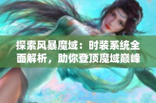 探索风暴魔域：时装系统全面解析，助你登顶魔域巅峰