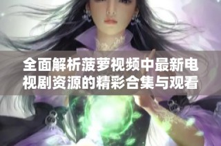 全面解析菠萝视频中最新电视剧资源的精彩合集与观看指南