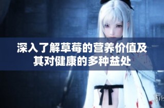 深入了解草莓的营养价值及其对健康的多种益处