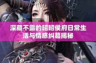 深藏不露的昭昭侯府日常生活与情感纠葛揭秘