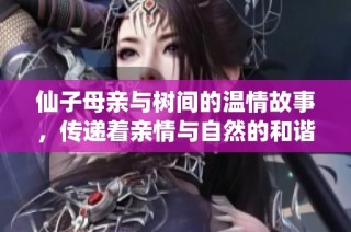仙子母亲与树间的温情故事，传递着亲情与自然的和谐之美