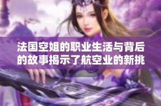 法国空姐的职业生活与背后的故事揭示了航空业的新挑战与机遇