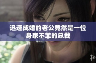 迅速成婚的老公竟然是一位身家不菲的总裁