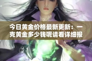 今日黄金价格最新更新：一克黄金多少钱呢请看详细报告