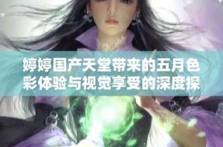 婷婷国产天堂带来的五月色彩体验与视觉享受的深度探讨