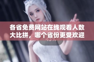 各省免费网站在线观看人数大比拼，哪个省份更受欢迎呢