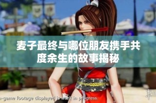 麦子最终与哪位朋友携手共度余生的故事揭秘