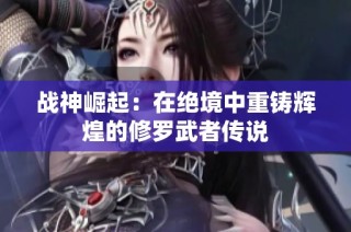 战神崛起：在绝境中重铸辉煌的修罗武者传说