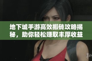 地下城手游高效搬砖攻略揭秘，助你轻松赚取丰厚收益！