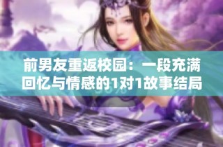 前男友重返校园：一段充满回忆与情感的1对1故事结局揭秘