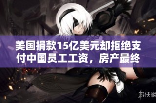 美国捐款15亿美元却拒绝支付中国员工工资，房产最终被拍卖出局