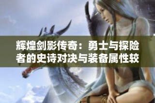 辉煌剑影传奇：勇士与探险者的史诗对决与装备属性较量