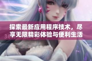 探索最新应用程序技术，尽享无限精彩体验与便利生活方式
