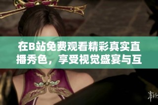 在B站免费观看精彩真实直播秀色，享受视觉盛宴与互动乐趣！