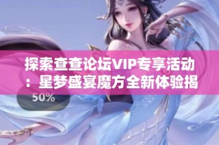 探索查查论坛VIP专享活动：星梦盛宴魔方全新体验揭秘