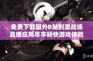 免费下载国外B站刺激战场直播应用尽享畅快游戏体验