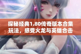 探秘经典1.80传奇版本合集玩法，感受火龙与英雄合击的无限魅力