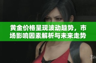 黄金价格呈现波动趋势，市场影响因素解析与未来走势预测