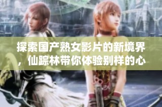 探索国产熟女影片的新境界，仙踪林带你体验别样的心潮澎湃