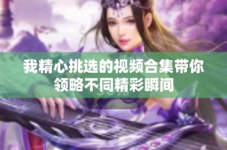 我精心挑选的视频合集带你领略不同精彩瞬间